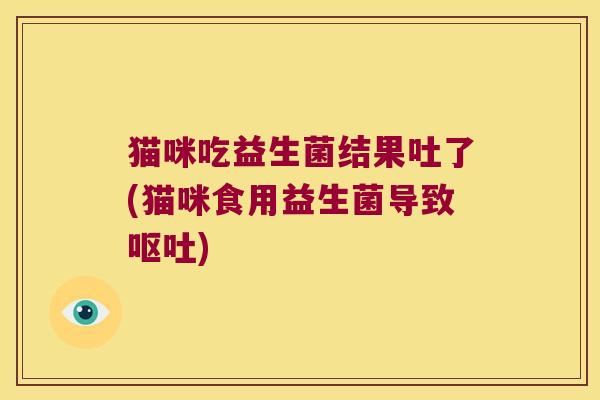 猫咪吃益生菌结果吐了(猫咪食用益生菌导致呕吐)
