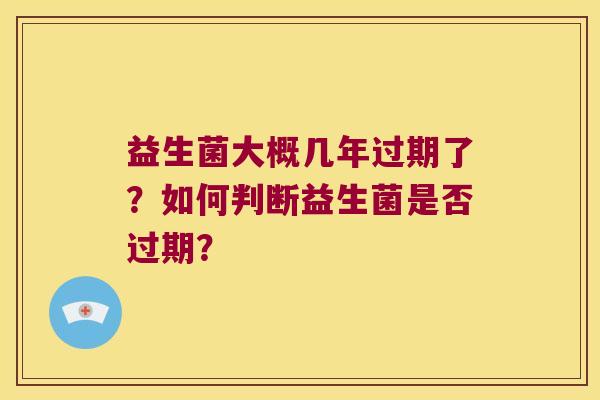 益生菌大概几年过期了？如何判断益生菌是否过期？