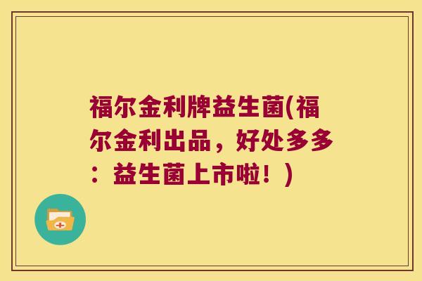 福尔金利牌益生菌(福尔金利出品，好处多多：益生菌上市啦！)