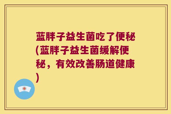 蓝胖子益生菌吃了便秘(蓝胖子益生菌缓解便秘，有效改善肠道健康)