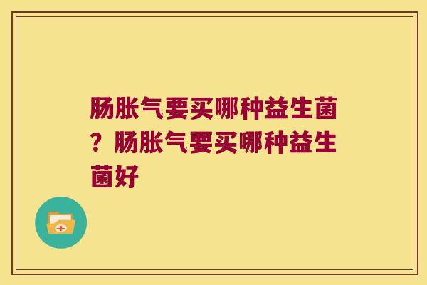 肠胀气要买哪种益生菌？肠胀气要买哪种益生菌好