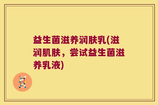 益生菌滋养润肤乳(滋润肌肤，尝试益生菌滋养乳液)