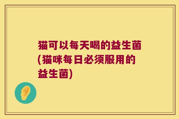 猫可以每天喝的益生菌(猫咪每日必须服用的益生菌)