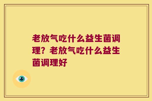 老放气吃什么益生菌调理?老放气吃什么益生菌调理好 老放气吃什么益生菌调理?老放气吃什么益生菌调理好