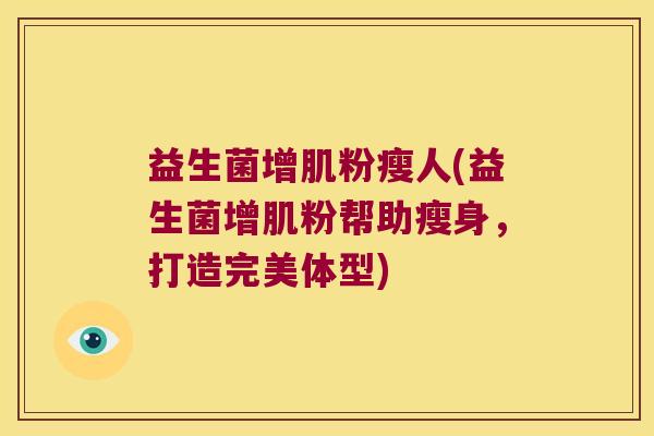 益生菌增肌粉瘦人(益生菌增肌粉帮助瘦身，打造完美体型)