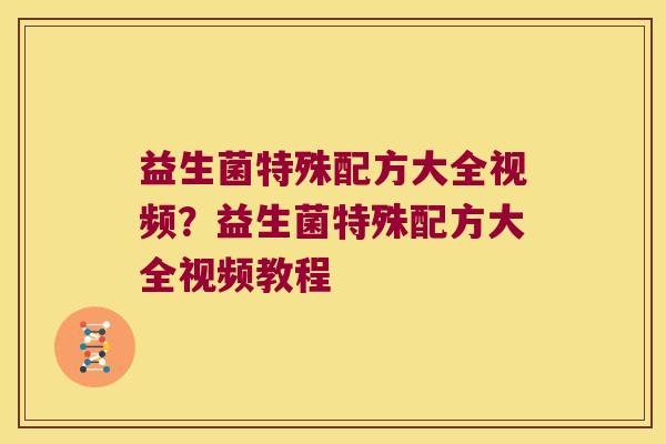 益生菌特殊配方大全视频？益生菌特殊配方大全视频教程