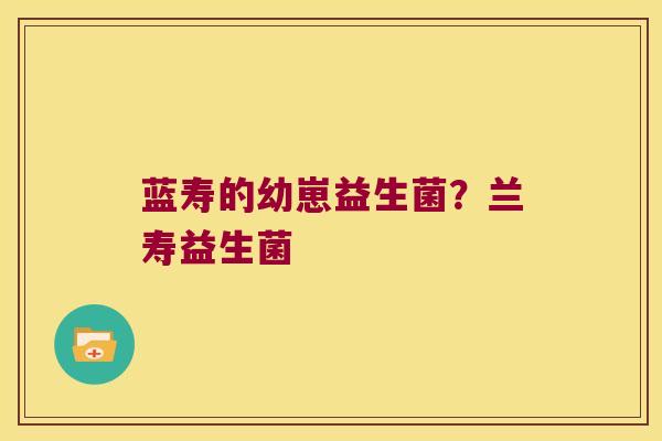 蓝寿的幼崽益生菌？兰寿益生菌