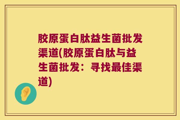 胶原蛋白肽益生菌批发渠道(胶原蛋白肽与益生菌批发：寻找最佳渠道)