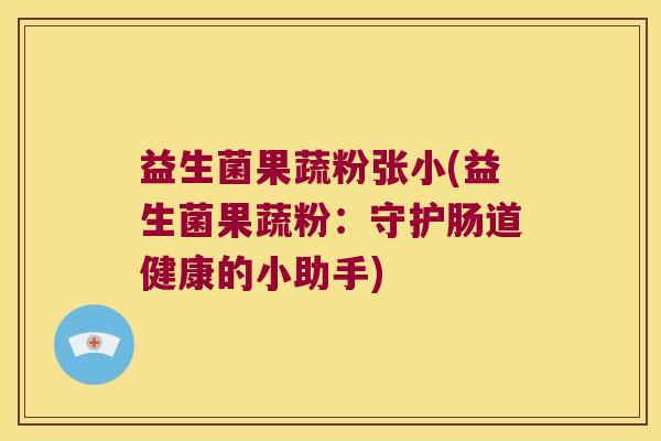 益生菌果蔬粉张小(益生菌果蔬粉:守护肠道健康的小助手) 益生菌果蔬粉张小(益生菌果蔬粉:守护肠道健康的小助手)