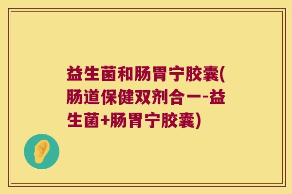 益生菌和肠胃宁胶囊(肠道保健双剂合一-益生菌+肠胃宁胶囊)