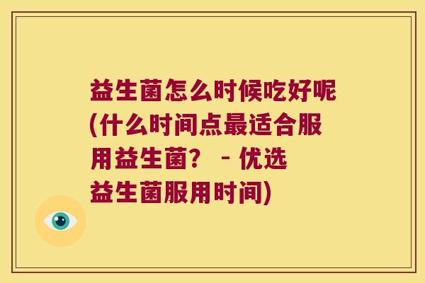 益生菌怎么时候吃好呢(什么时间点最适合服用益生菌？ - 优选益生菌服用时间)