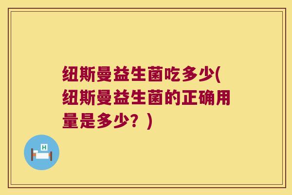 纽斯曼益生菌吃多少(纽斯曼益生菌的正确用量是多少?) 纽斯曼益生菌吃多少(纽斯曼益生菌的正确用量是多少?)