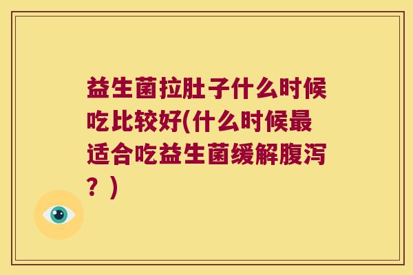 益生菌拉肚子什么时候吃比较好(什么时候最适合吃益生菌缓解腹泻？)