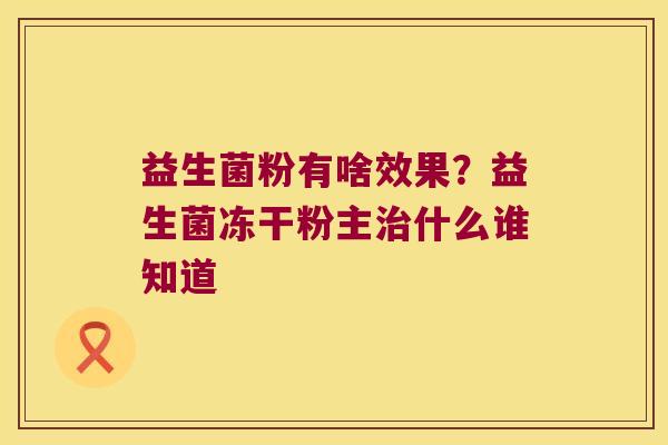 益生菌粉有啥效果？益生菌冻干粉主治什么谁知道