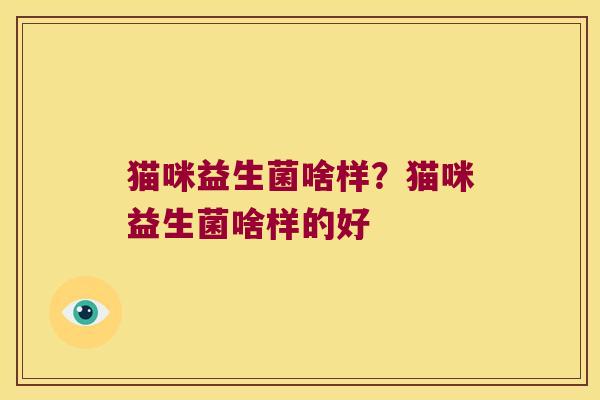 猫咪益生菌啥样?猫咪益生菌啥样的好 猫咪益生菌啥样?猫咪益生菌啥样的好