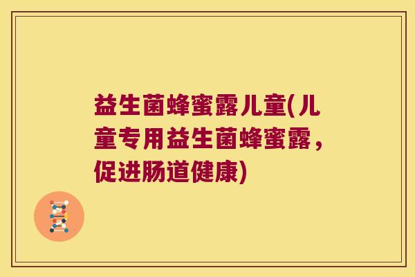 益生菌蜂蜜露儿童(儿童专用益生菌蜂蜜露，促进肠道健康)