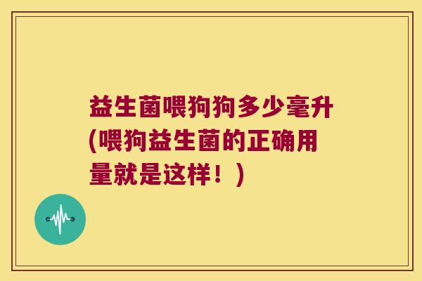 益生菌喂狗狗多少毫升(喂狗益生菌的正确用量就是这样！)