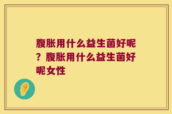 腹胀用什么益生菌好呢？腹胀用什么益生菌好呢女性