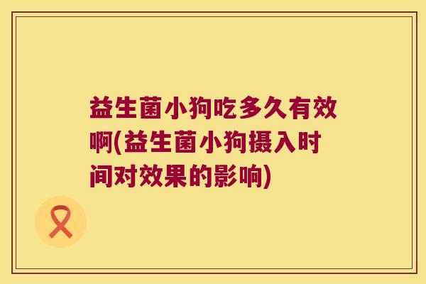 益生菌小狗吃多久有效啊(益生菌小狗摄入时间对效果的影响)