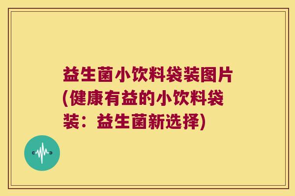 益生菌小饮料袋装图片(健康有益的小饮料袋装：益生菌新选择)