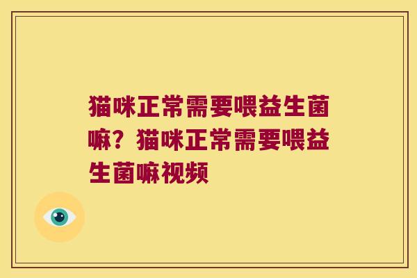 猫咪正常需要喂益生菌嘛?猫咪正常需要喂益生菌嘛视频 猫咪正常需要喂益生菌嘛?猫咪正常需要喂益生菌嘛视频
