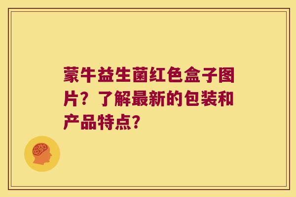 蒙牛益生菌红色盒子图片？了解最新的包装和产品特点？
