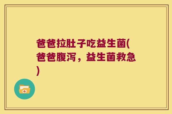 爸爸拉肚子吃益生菌(爸爸腹泻，益生菌救急)