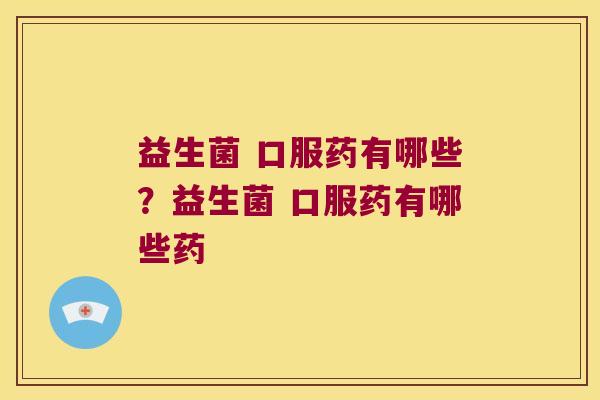 益生菌 口服药有哪些？益生菌 口服药有哪些药