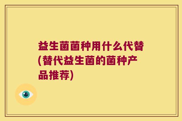 益生菌菌种用什么代替(替代益生菌的菌种产品推荐)