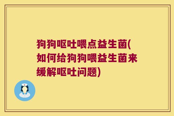 狗狗呕吐喂点益生菌(如何给狗狗喂益生菌来缓解呕吐问题)