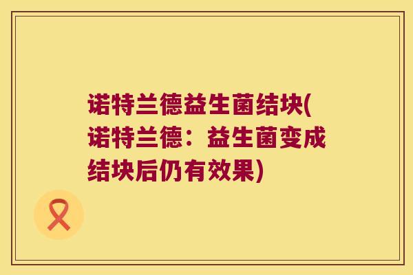 诺特兰德益生菌结块(诺特兰德：益生菌变成结块后仍有效果)