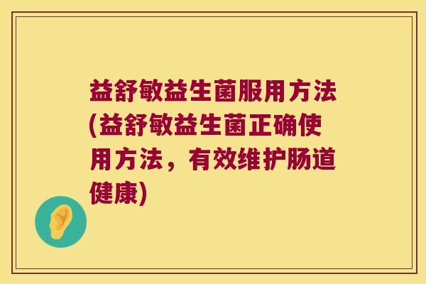 益舒敏益生菌服用方法(益舒敏益生菌正确使用方法，有效维护肠道健康)