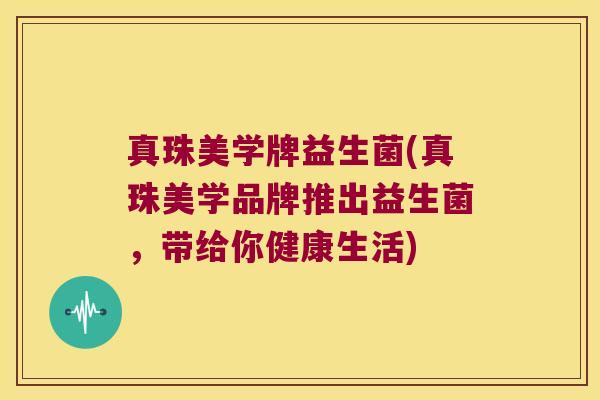 真珠美学牌益生菌(真珠美学品牌推出益生菌，带给你健康生活)