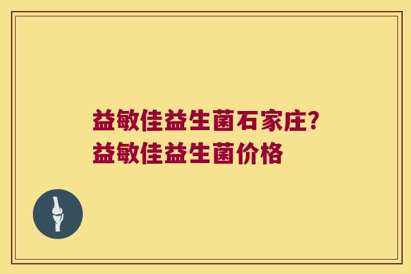 益敏佳益生菌石家庄？益敏佳益生菌价格