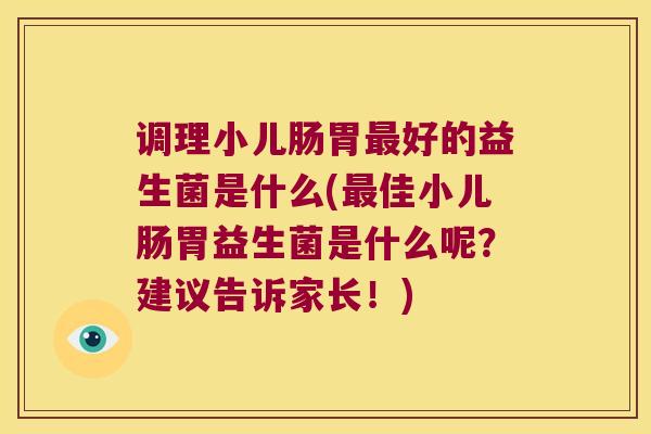 调理小儿肠胃最好的益生菌是什么(最佳小儿肠胃益生菌是什么呢？建议告诉家长！)