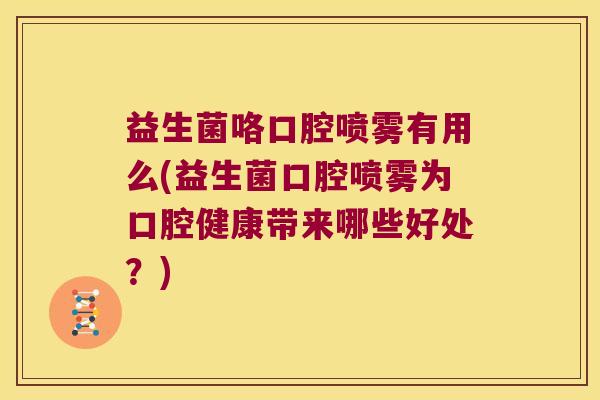 益生菌咯口腔喷雾有用么(益生菌口腔喷雾为口腔健康带来哪些好处?) 益生菌咯口腔喷雾有用么(益生菌口腔喷雾为口腔健康带来哪些好处?)