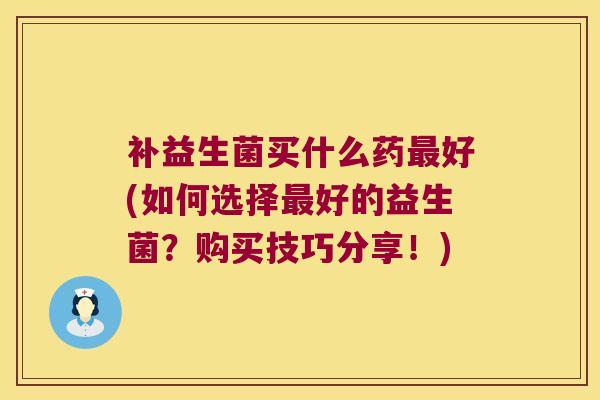 补益生菌买什么药最好(如何选择最好的益生菌？购买技巧分享！)
