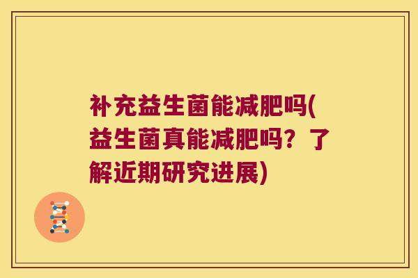 补充益生菌能吗(益生菌真能吗?了解近期研究进展) 补充益生菌能吗(益生菌真能吗?了解近期研究进展)