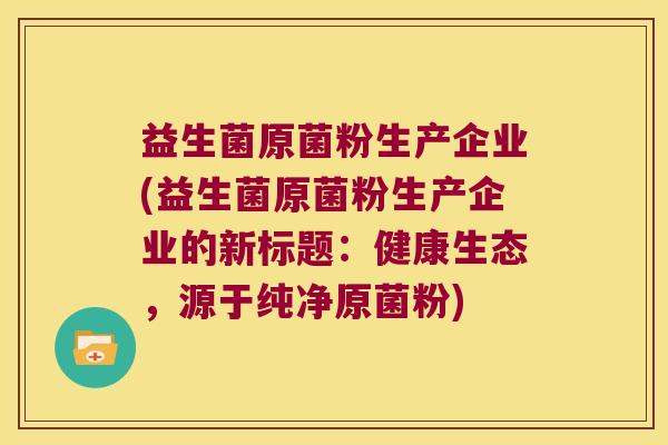 益生菌原菌粉生产企业(益生菌原菌粉生产企业的新标题：健康生态，源于纯净原菌粉)