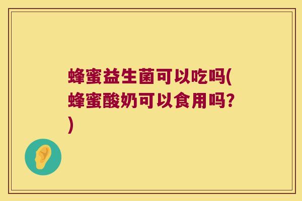 蜂蜜益生菌可以吃吗(蜂蜜酸奶可以食用吗?) 蜂蜜益生菌可以吃吗(蜂蜜酸奶可以食用吗?)