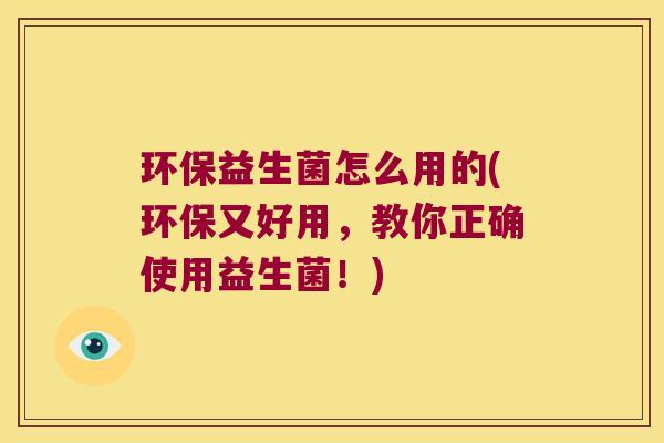环保益生菌怎么用的(环保又好用，教你正确使用益生菌！)