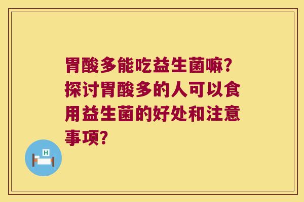 胃酸多能吃益生菌嘛?探讨胃酸多的人可以食用益生菌的好处和注意事项? 胃酸多能吃益生菌嘛?探讨胃酸多的人可以食用益生菌的好处和注意事项?
