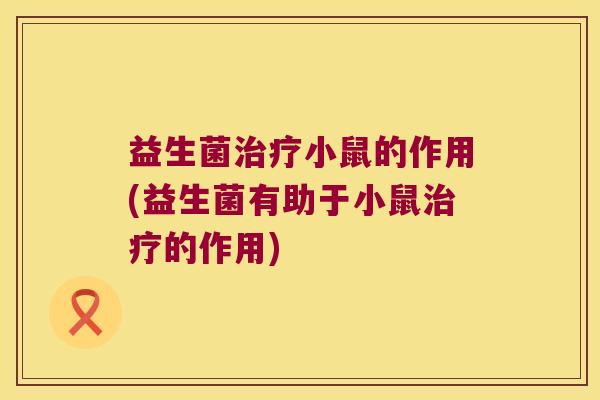 益生菌治疗小鼠的作用(益生菌有助于小鼠治疗的作用)