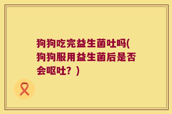 狗狗吃完益生菌吐吗(狗狗服用益生菌后是否会呕吐？)
