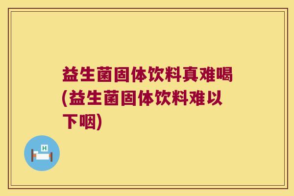 益生菌固体饮料真难喝(益生菌固体饮料难以下咽) 益生菌固体饮料真难喝(益生菌固体饮料难以下咽)