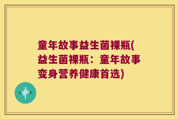 童年故事益生菌裸瓶(益生菌裸瓶：童年故事变身营养健康首选)