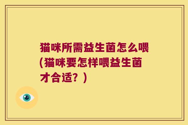 猫咪所需益生菌怎么喂(猫咪要怎样喂益生菌才合适？)