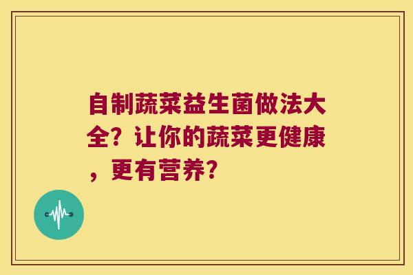 自制蔬菜益生菌做法大全?让你的蔬菜更健康,更有营养? 自制蔬菜益生菌做法大全?让你的蔬菜更健康,更有营养?