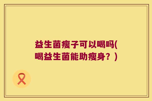 益生菌瘦子可以喝吗(喝益生菌能助瘦身？)