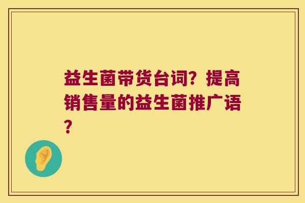 益生菌带货台词？提高销售量的益生菌推广语？